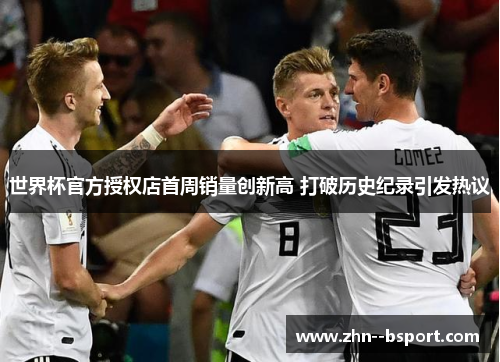 世界杯官方授权店首周销量创新高 打破历史纪录引发热议 世界杯官方授权店首周销量创新高 打破历史纪录引发热议