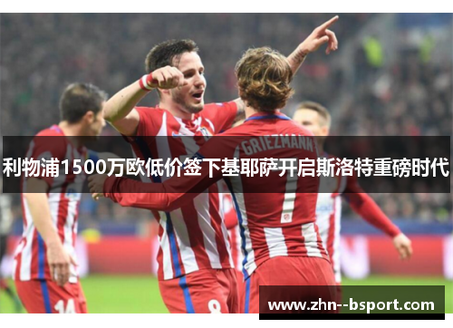 利物浦1500万欧低价签下基耶萨开启斯洛特重磅时代