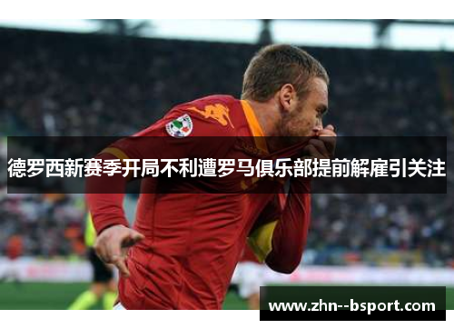 德罗西新赛季开局不利遭罗马俱乐部提前解雇引关注