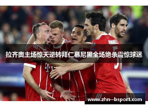 拉齐奥主场惊天逆转拜仁慕尼黑全场绝杀震惊球迷