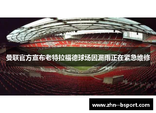 曼联官方宣布老特拉福德球场因漏雨正在紧急维修