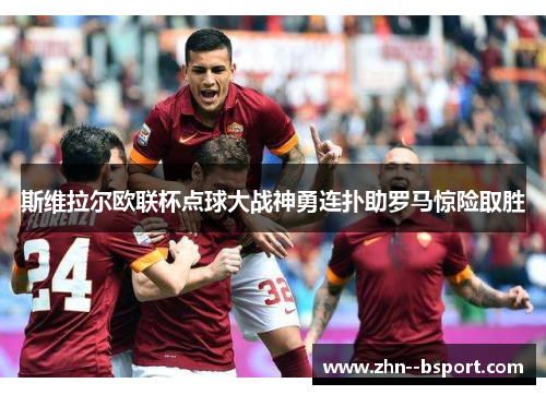斯维拉尔欧联杯点球大战神勇连扑助罗马惊险取胜