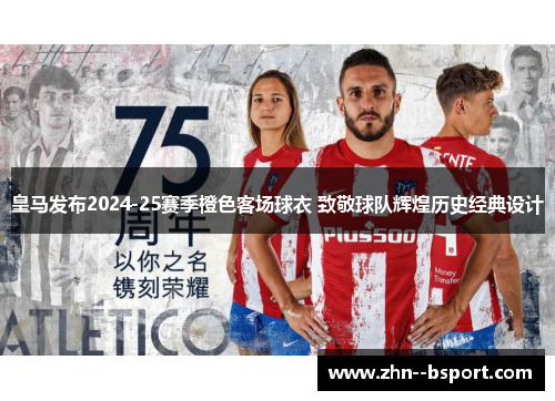 皇马发布2024-25赛季橙色客场球衣 致敬球队辉煌历史经典设计 皇马发布2024-25赛季橙色客场球衣 致敬球队辉煌历史经典设计