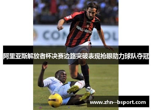 阿里亚斯解放者杯决赛边路突破表现抢眼助力球队夺冠
