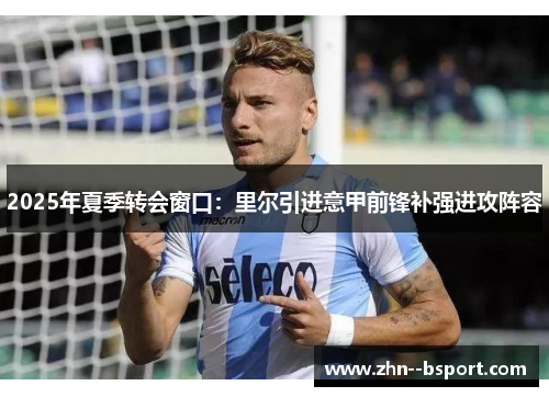 2025年夏季转会窗口:里尔引进意甲前锋补强进攻阵容 2025年夏季转会窗口:里尔引进意甲前锋补强进攻阵容