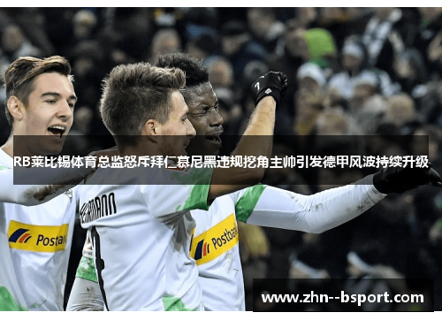 RB莱比锡体育总监怒斥拜仁慕尼黑违规挖角主帅引发德甲风波持续升级 RB莱比锡体育总监怒斥拜仁慕尼黑违规挖角主帅引发德甲风波持续升级