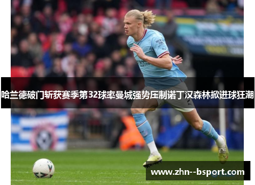哈兰德破门斩获赛季第32球率曼城强势压制诺丁汉森林掀进球狂潮 哈兰德破门斩获赛季第32球率曼城强势压制诺丁汉森林掀进球狂潮