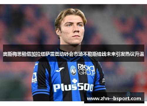 奥斯梅恩租借加拉塔萨雷震动转会市场不勒斯锋线未来引发热议升温