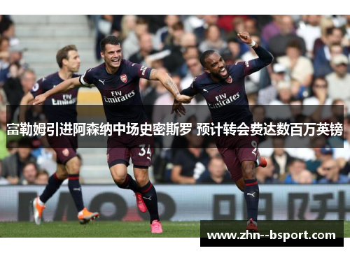 富勒姆引进阿森纳中场史密斯罗 预计转会费达数百万英镑