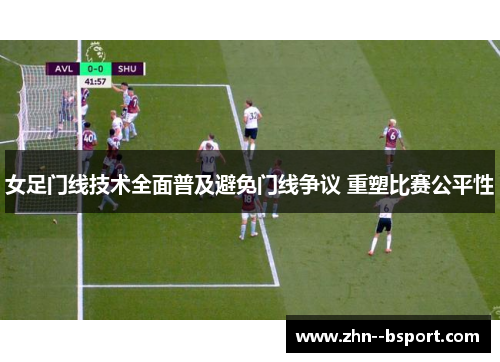 女足门线技术全面普及避免门线争议 重塑比赛公平性