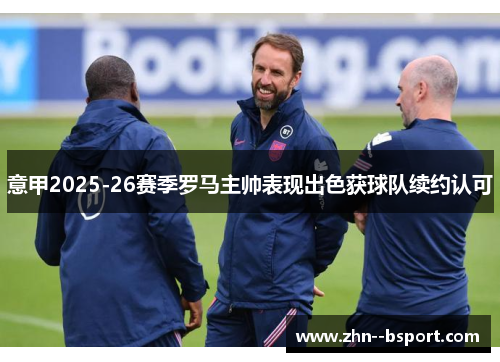 意甲2025-26赛季罗马主帅表现出色获球队续约认可