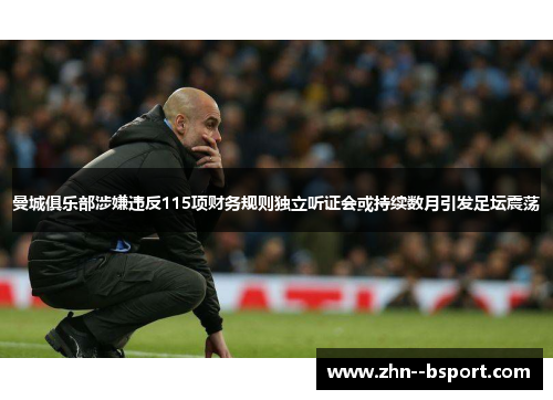 曼城俱乐部涉嫌违反115项财务规则独立听证会或持续数月引发足坛震荡