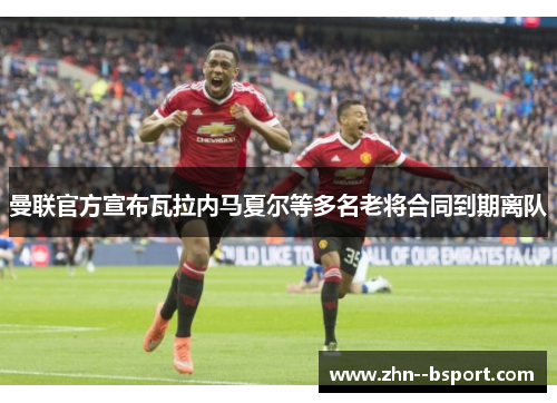 曼联官方宣布瓦拉内马夏尔等多名老将合同到期离队