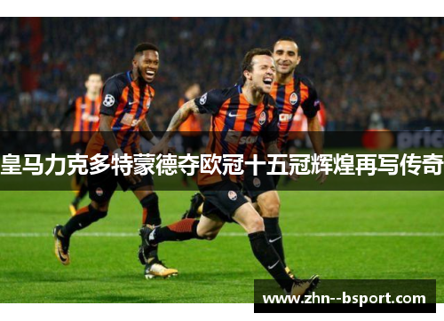 皇马力克多特蒙德夺欧冠十五冠辉煌再写传奇