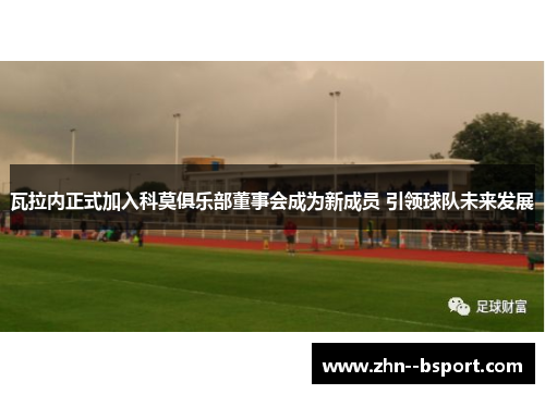 瓦拉内正式加入科莫俱乐部董事会成为新成员 引领球队未来发展