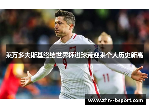 莱万多夫斯基终结世界杯进球荒迎来个人历史新高