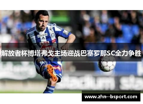 解放者杯博塔弗戈主场迎战巴塞罗那SC全力争胜