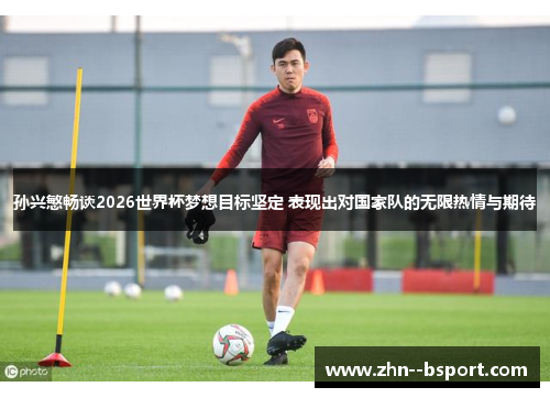 孙兴慜畅谈2026世界杯梦想目标坚定 表现出对国家队的无限热情与期待