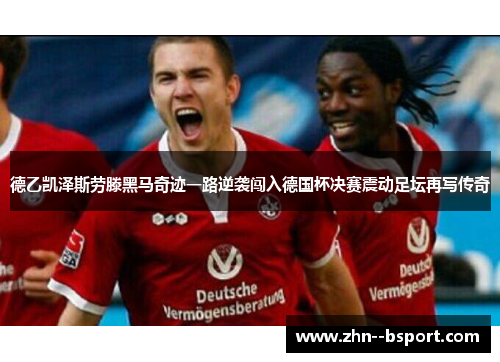 德乙凯泽斯劳滕黑马奇迹一路逆袭闯入德国杯决赛震动足坛再写传奇 德乙凯泽斯劳滕黑马奇迹一路逆袭闯入德国杯决赛震动足坛再写传奇