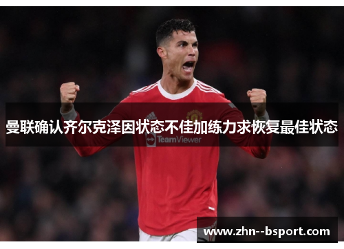 曼联确认齐尔克泽因状态不佳加练力求恢复最佳状态 曼联确认齐尔克泽因状态不佳加练力求恢复最佳状态