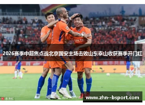 2026赛季中超焦点战北京国安主场击败山东泰山收获赛季开门红 2026赛季中超焦点战北京国安主场击败山东泰山收获赛季开门红