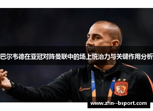 巴尔韦德在亚冠对阵曼联中的场上统治力与关键作用分析 巴尔韦德在亚冠对阵曼联中的场上统治力与关键作用分析