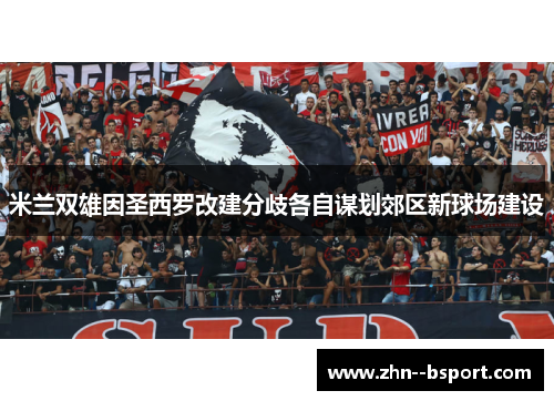 米兰双雄因圣西罗改建分歧各自谋划郊区新球场建设 米兰双雄因圣西罗改建分歧各自谋划郊区新球场建设