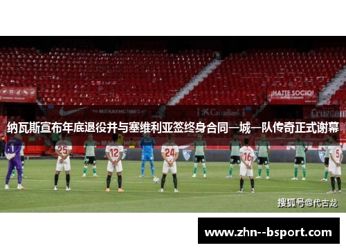 纳瓦斯宣布年底退役并与塞维利亚签终身合同一城一队传奇正式谢幕