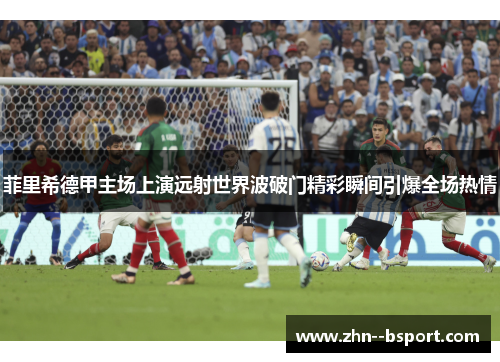 菲里希德甲主场上演远射世界波破门精彩瞬间引爆全场热情 菲里希德甲主场上演远射世界波破门精彩瞬间引爆全场热情