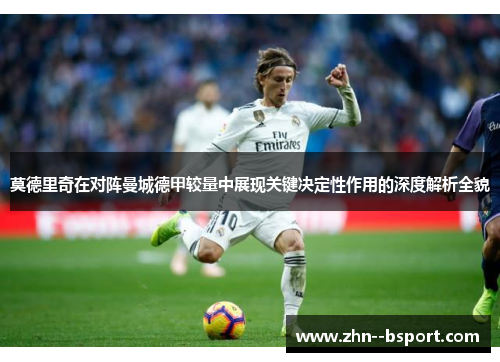 莫德里奇在对阵曼城德甲较量中展现关键决定性作用的深度解析全貌 莫德里奇在对阵曼城德甲较量中展现关键决定性作用的深度解析全貌