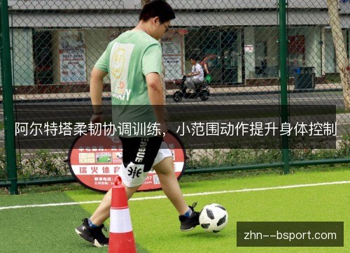 阿尔特塔柔韧协调训练，小范围动作提升身体控制
